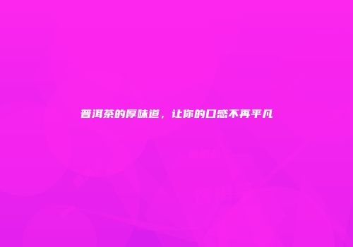 普洱茶的厚味道，让你的口感不再平凡
