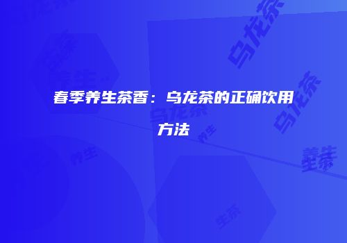 春季养生茶香：乌龙茶的正确饮用方法