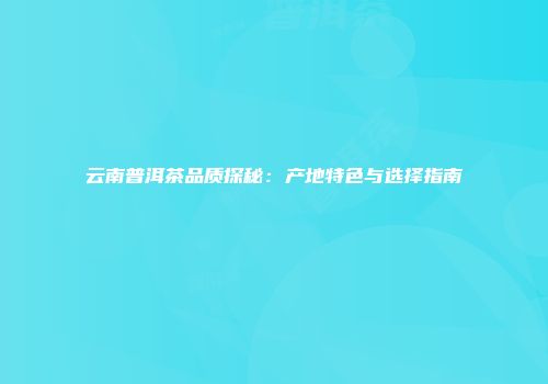 云南普洱茶品质探秘：产地特色与选择指南