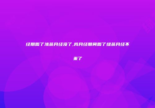 经期喝了浓茶月经没了,我月经期间喝了绿茶月经不来了