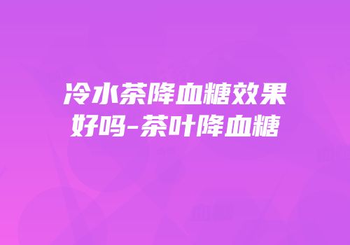 冷水茶降血糖效果好吗-茶叶降血糖