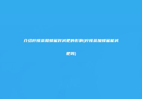 介绍柠檬茶和蜂蜜对减肥的影响(柠檬茶加蜂蜜能减肥吗)