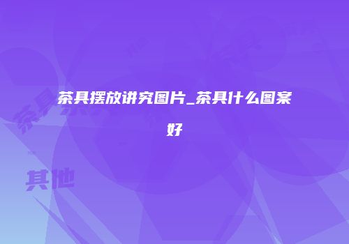 茶具摆放讲究图片_茶具什么图案好