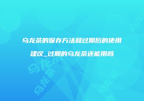 乌龙茶的保存方法和过期后的使用建议_过期的乌龙茶还能用吗