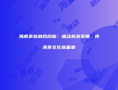 海南茶旅融合创新：推动旅游发展，传承茶文化新篇章
