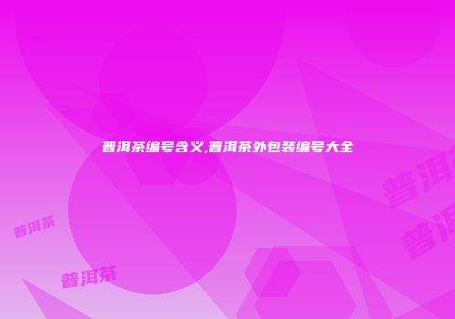 普洱茶编号含义,普洱茶外包装编号大全