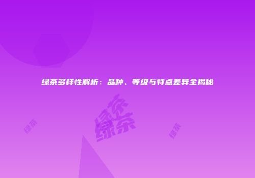 绿茶多样性解析：品种、等级与特点差异全揭秘