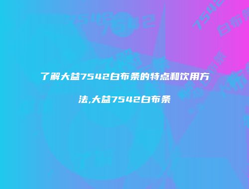 了解大益7542白布条的特点和饮用方法,大益7542白布条