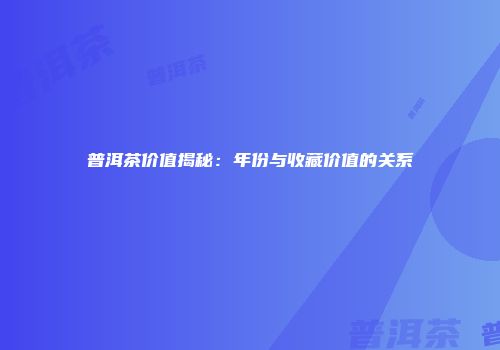 普洱茶价值揭秘：年份与收藏价值的关系