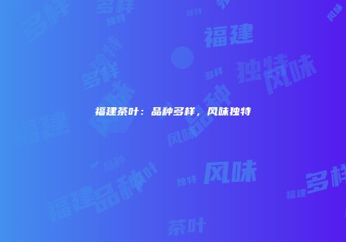 福建茶叶：品种多样，风味独特