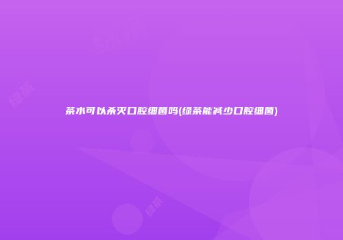 茶水可以杀灭口腔细菌吗(绿茶能减少口腔细菌)