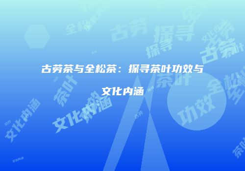古劳茶与全松茶：探寻茶叶功效与文化内涵