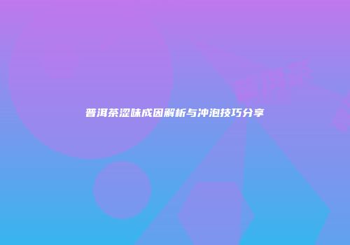 普洱茶涩味成因解析与冲泡技巧分享