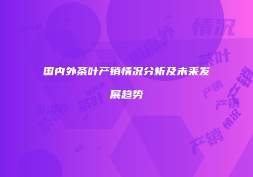 国内外茶叶产销情况分析及未来发展趋势