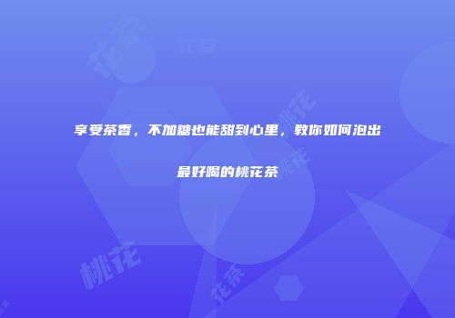 享受茶香，不加糖也能甜到心里，教你如何泡出最好喝的桃花茶