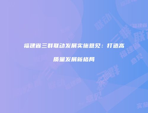 福建省三群联动发展实施意见：打造高质量发展新格局