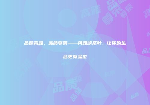 品味高雅，品质尊荣——风雅颂茶叶，让你的生活更有品位