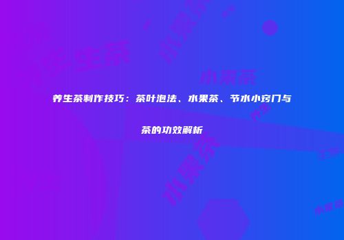 养生茶制作技巧：茶叶泡法、水果茶、节水小窍门与茶的功效解析