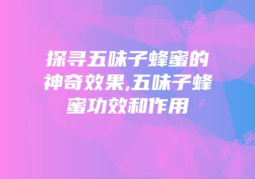 探寻五味子蜂蜜的神奇效果,五味子蜂蜜功效和作用