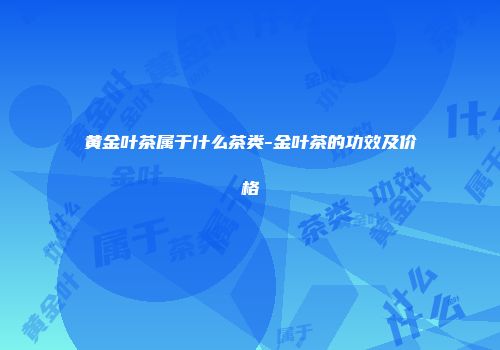 黄金叶茶属于什么茶类-金叶茶的功效及价格