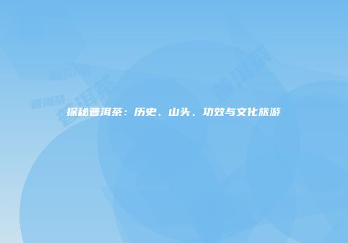 探秘普洱茶：历史、山头、功效与文化旅游