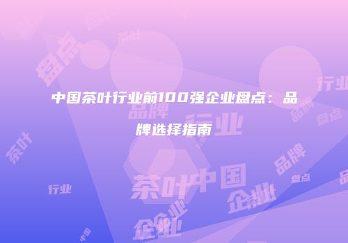 中国茶叶行业前100强企业盘点：品牌选择指南