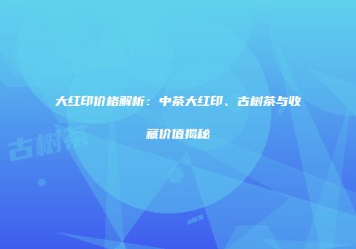 大红印价格解析：中茶大红印、古树茶与收藏价值揭秘