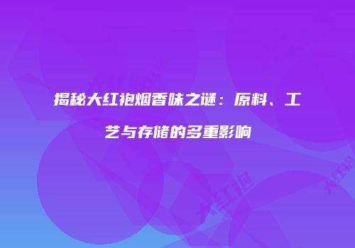 揭秘大红袍烟香味之谜：原料、工艺与存储的多重影响