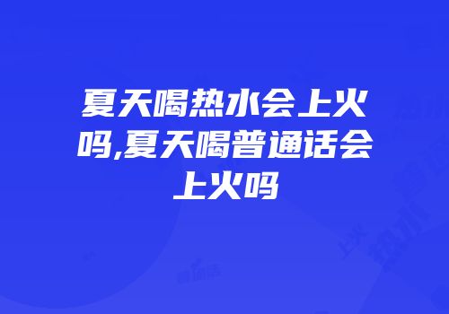 夏天喝热水会上火吗,夏天喝普通话会上火吗