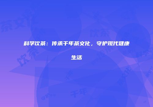 科学饮茶：传承千年茶文化，守护现代健康生活