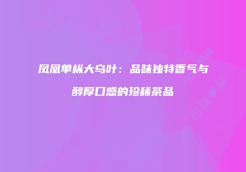 凤凰单枞大乌叶：品味独特香气与醇厚口感的珍稀茶品