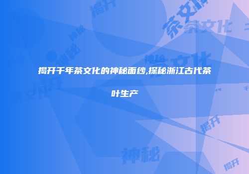 揭开千年茶文化的神秘面纱,探秘浙江古代茶叶生产