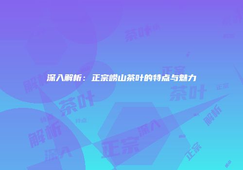 深入解析：正宗崂山茶叶的特点与魅力