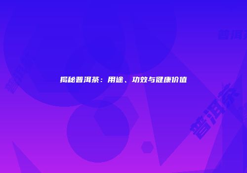 揭秘普洱茶：用途、功效与健康价值