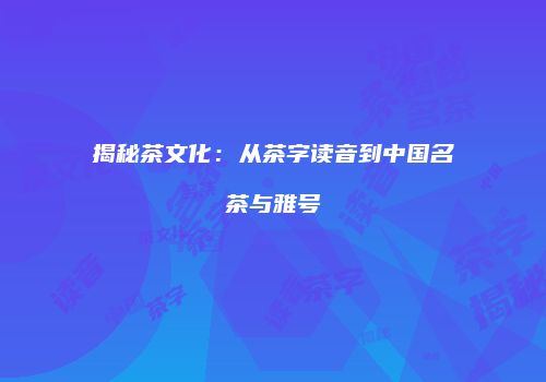 揭秘茶文化：从茶字读音到中国名茶与雅号
