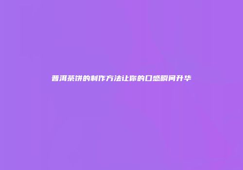 普洱茶饼的制作方法让你的口感瞬间升华