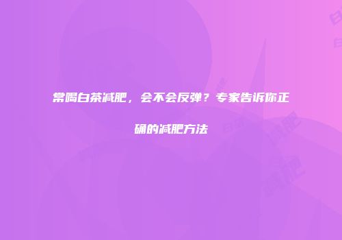 常喝白茶减肥，会不会反弹？专家告诉你正确的减肥方法