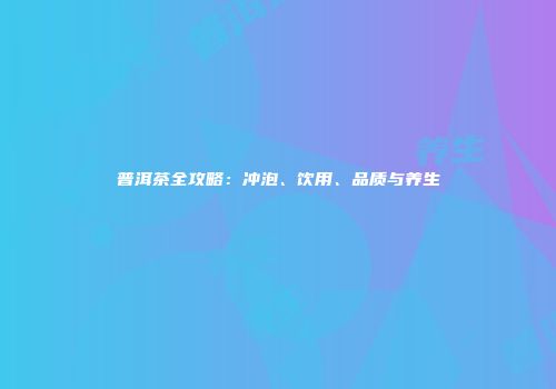 普洱茶全攻略：冲泡、饮用、品质与养生