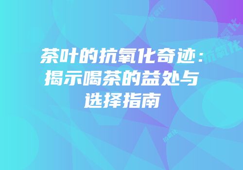 茶叶的抗氧化奇迹：揭示喝茶的益处与选择指南