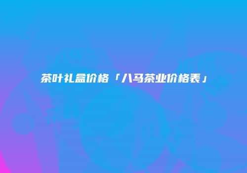 茶叶礼盒价格「八马茶业价格表」