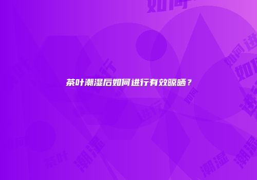 茶叶潮湿后如何进行有效晾晒？