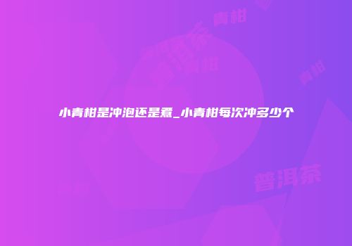 小青柑是冲泡还是煮_小青柑每次冲多少个