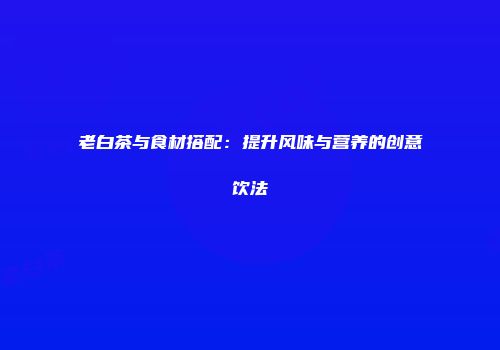 老白茶与食材搭配：提升风味与营养的创意饮法