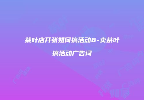 茶叶店开张如何搞活动6-卖茶叶搞活动广告词