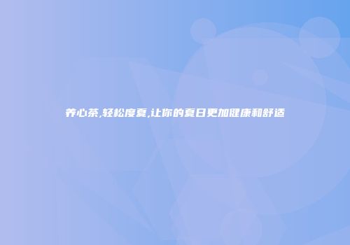 养心茶,轻松度夏,让你的夏日更加健康和舒适
