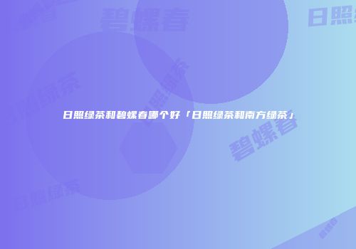 日照绿茶和碧螺春哪个好「日照绿茶和南方绿茶」