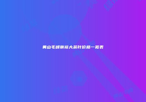 黄山毛峰谢裕大茶叶价格一览表