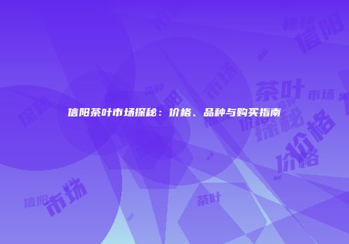 信阳茶叶市场探秘：价格、品种与购买指南