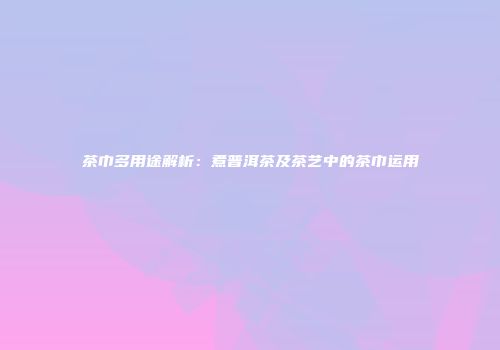 茶巾多用途解析：煮普洱茶及茶艺中的茶巾运用