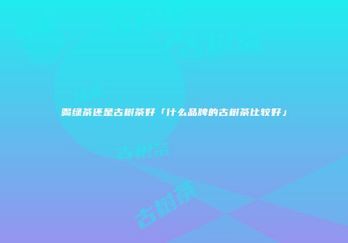 喝绿茶还是古树茶好「什么品牌的古树茶比较好」